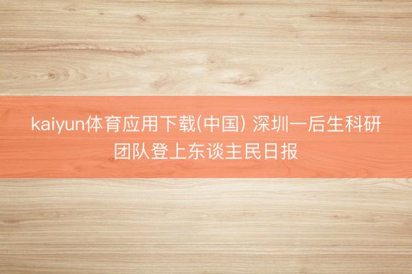 kaiyun体育应用下载(中国) 深圳一后生科研团队登上东谈主民日报