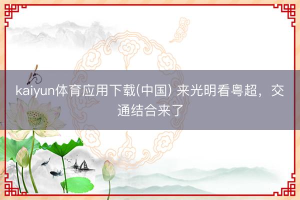 kaiyun体育应用下载(中国) 来光明看粤超，交通结合来了