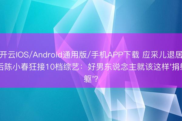 开云IOS/Android通用版/手机APP下载 应采儿退居幕后陈小春狂接10档综艺：好男东说念主就该这样'捐躯'？