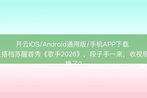 开云IOS/Android通用版/手机APP下载 何炅搭档苏醒首秀《歌手2026》，段子手一来，收视稳了？