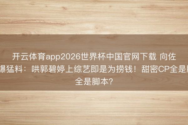 开云体育app2026世界杯中国官网下载 向佐亲口爆猛料：哄郭碧婷上综艺即是为捞钱！甜密CP全是脚本？