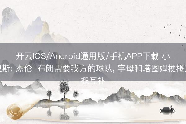 开云IOS/Android通用版/手机APP下载 小莫里斯: 杰伦-布朗需要我方的球队, 字母和塔图姆梗概互补
