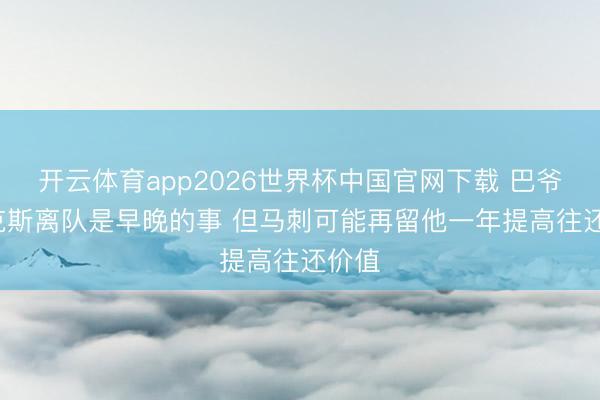 开云体育app2026世界杯中国官网下载 巴爷: 福克斯离队是早晚的事 但马刺可能再留他一年提高往还价值