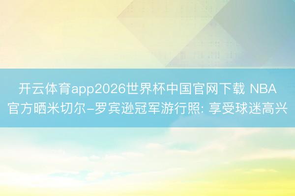 开云体育app2026世界杯中国官网下载 NBA官方晒米切尔-罗宾逊冠军游行照: 享受球迷高兴