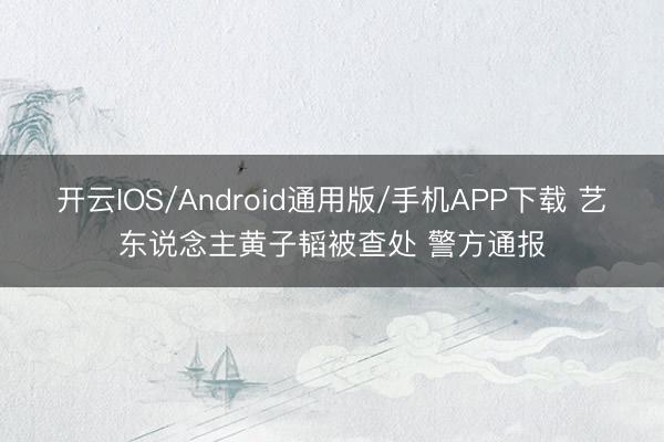 开云IOS/Android通用版/手机APP下载 艺东说念主黄子韬被查处 警方通报