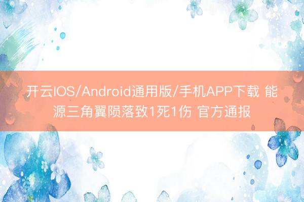 开云IOS/Android通用版/手机APP下载 能源三角翼陨落致1死1伤 官方通报
