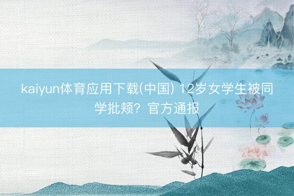 kaiyun体育应用下载(中国) 12岁女学生被同学批颊？官方通报
