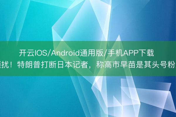 开云IOS/Android通用版/手机APP下载 烦扰！特朗普打断日本记者，称高市早苗是其头号粉丝